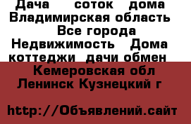 Дача 8,5 соток.2 дома. Владимирская область. - Все города Недвижимость » Дома, коттеджи, дачи обмен   . Кемеровская обл.,Ленинск-Кузнецкий г.